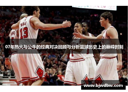 07年热火与公牛的经典对决回顾与分析篮球历史上的巅峰时刻