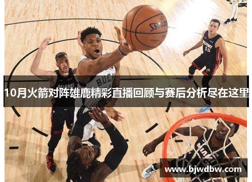 10月火箭对阵雄鹿精彩直播回顾与赛后分析尽在这里