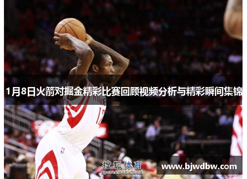 1月8日火箭对掘金精彩比赛回顾视频分析与精彩瞬间集锦