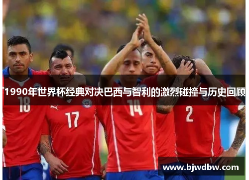 1990年世界杯经典对决巴西与智利的激烈碰撞与历史回顾