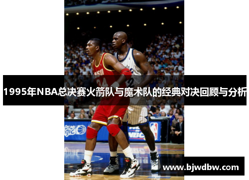 1995年NBA总决赛火箭队与魔术队的经典对决回顾与分析
