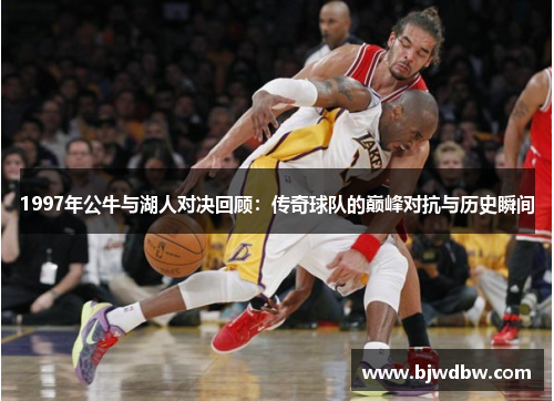 1997年公牛与湖人对决回顾：传奇球队的巅峰对抗与历史瞬间