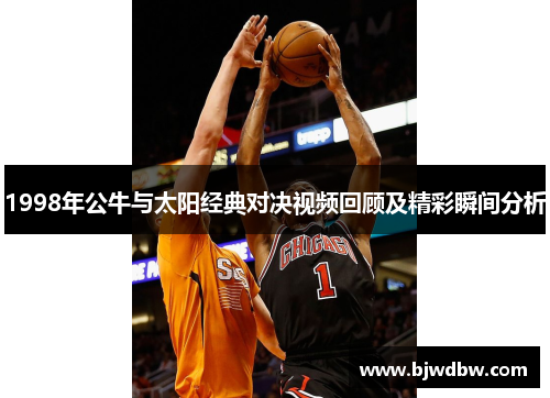 1998年公牛与太阳经典对决视频回顾及精彩瞬间分析