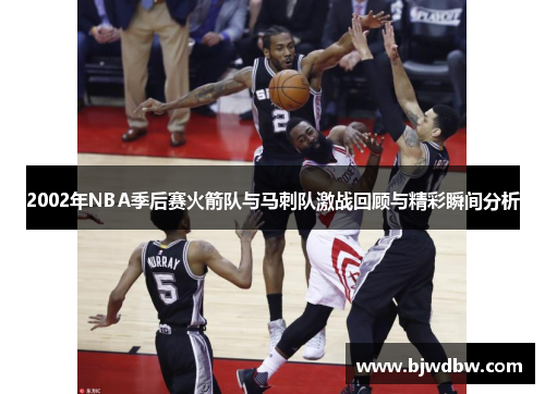 2002年NBA季后赛火箭队与马刺队激战回顾与精彩瞬间分析