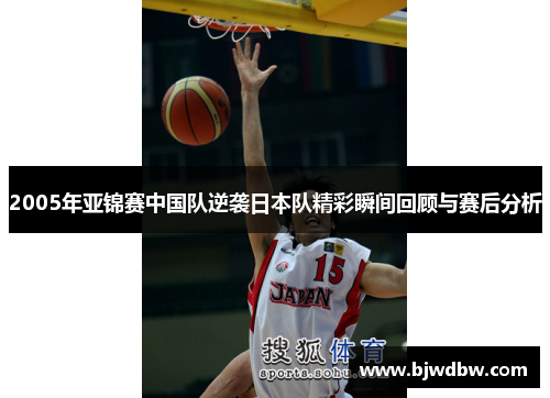 2005年亚锦赛中国队逆袭日本队精彩瞬间回顾与赛后分析