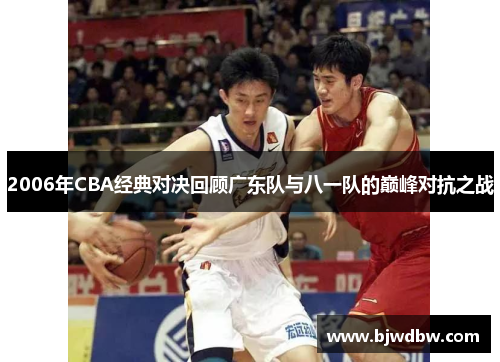 2006年CBA经典对决回顾广东队与八一队的巅峰对抗之战