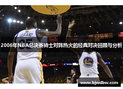 2006年NBA总决赛骑士对阵热火的经典对决回顾与分析