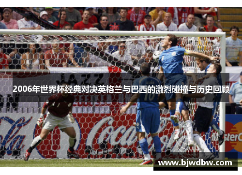 2006年世界杯经典对决英格兰与巴西的激烈碰撞与历史回顾