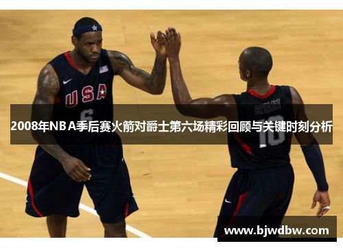 2008年NBA季后赛火箭对爵士第六场精彩回顾与关键时刻分析