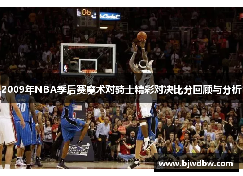 2009年NBA季后赛魔术对骑士精彩对决比分回顾与分析