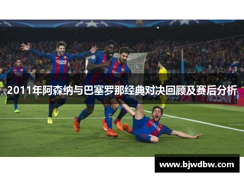 2011年阿森纳与巴塞罗那经典对决回顾及赛后分析
