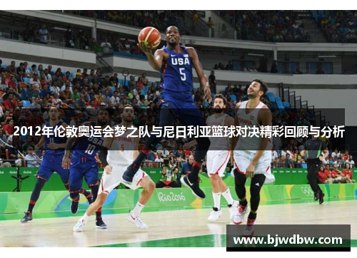 2012年伦敦奥运会梦之队与尼日利亚篮球对决精彩回顾与分析