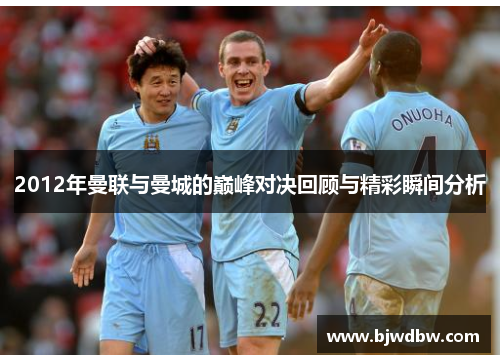2012年曼联与曼城的巅峰对决回顾与精彩瞬间分析