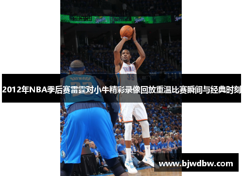 2012年NBA季后赛雷霆对小牛精彩录像回放重温比赛瞬间与经典时刻