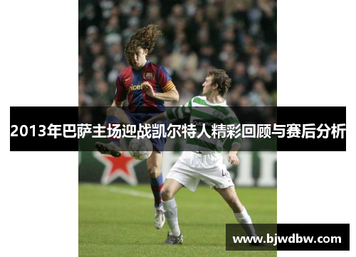 2013年巴萨主场迎战凯尔特人精彩回顾与赛后分析