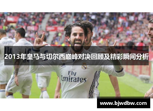 2013年皇马与切尔西巅峰对决回顾及精彩瞬间分析