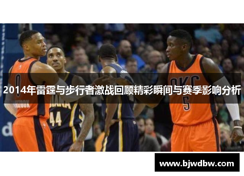 2014年雷霆与步行者激战回顾精彩瞬间与赛季影响分析