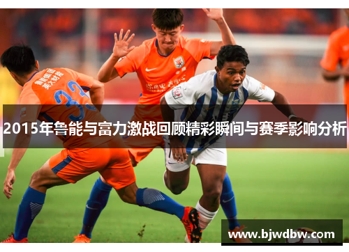 2015年鲁能与富力激战回顾精彩瞬间与赛季影响分析