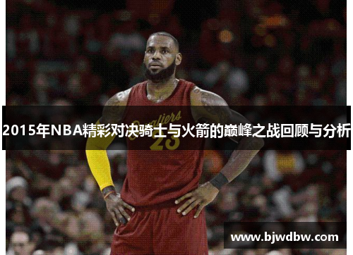 2015年NBA精彩对决骑士与火箭的巅峰之战回顾与分析