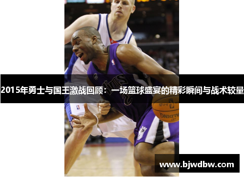 2015年勇士与国王激战回顾：一场篮球盛宴的精彩瞬间与战术较量