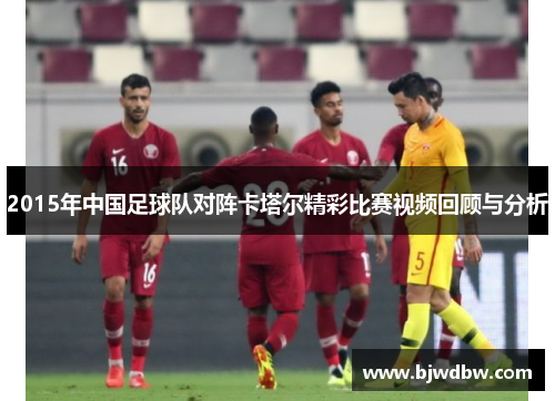 2015年中国足球队对阵卡塔尔精彩比赛视频回顾与分析