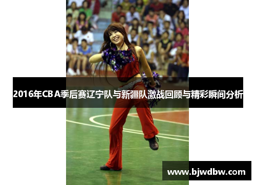 2016年CBA季后赛辽宁队与新疆队激战回顾与精彩瞬间分析