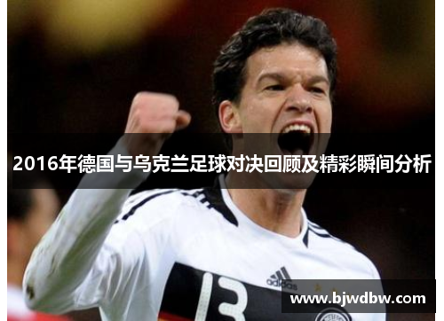 2016年德国与乌克兰足球对决回顾及精彩瞬间分析