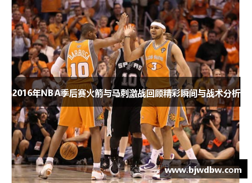 2016年NBA季后赛火箭与马刺激战回顾精彩瞬间与战术分析