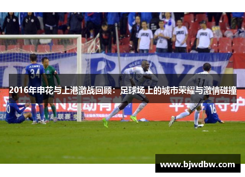2016年申花与上港激战回顾：足球场上的城市荣耀与激情碰撞