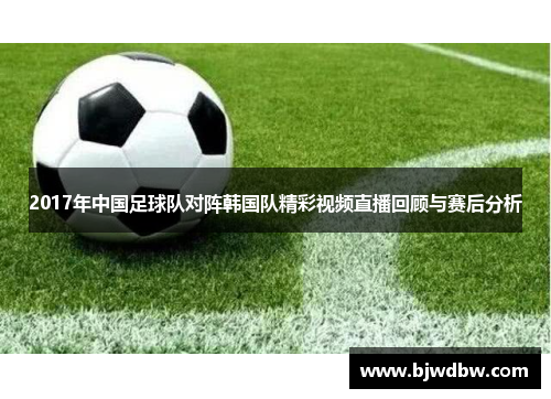 2017年中国足球队对阵韩国队精彩视频直播回顾与赛后分析