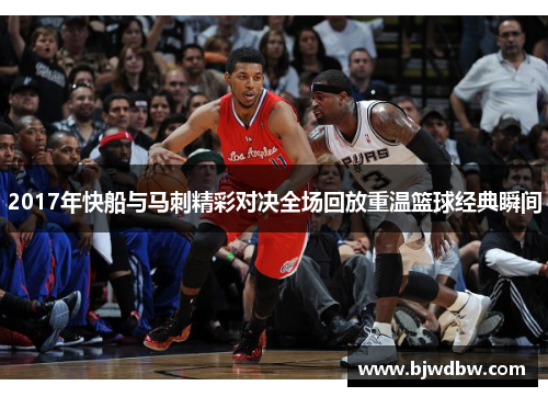 2017年快船与马刺精彩对决全场回放重温篮球经典瞬间