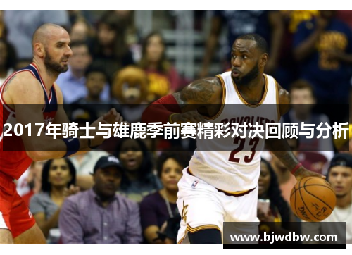 2017年骑士与雄鹿季前赛精彩对决回顾与分析