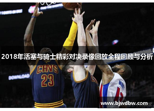 2018年活塞与骑士精彩对决录像回放全程回顾与分析