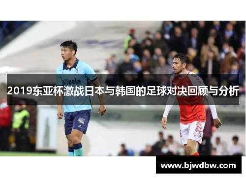 2019东亚杯激战日本与韩国的足球对决回顾与分析