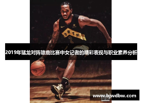 2019年猛龙对阵雄鹿比赛中女记者的精彩表现与职业素养分析