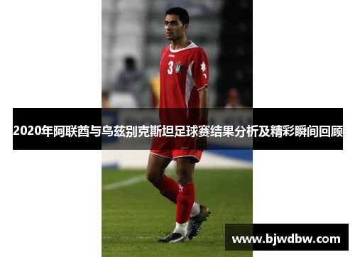 2020年阿联酋与乌兹别克斯坦足球赛结果分析及精彩瞬间回顾