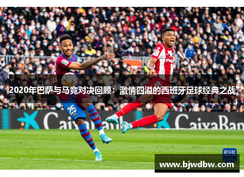 2020年巴萨与马竞对决回顾：激情四溢的西班牙足球经典之战