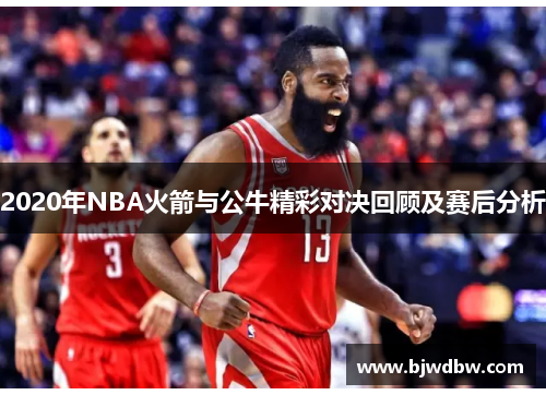 2020年NBA火箭与公牛精彩对决回顾及赛后分析
