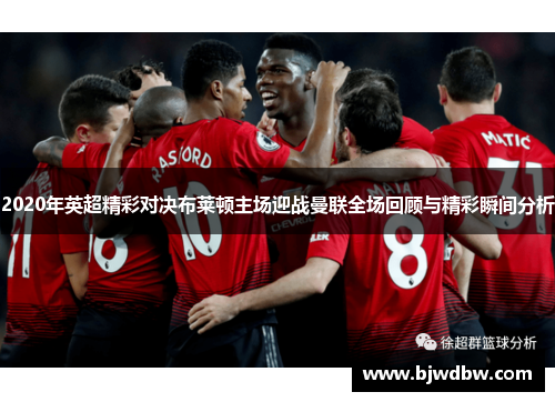 2020年英超精彩对决布莱顿主场迎战曼联全场回顾与精彩瞬间分析