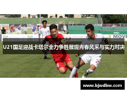 U21国足迎战卡塔尔全力争胜展现青春风采与实力对决