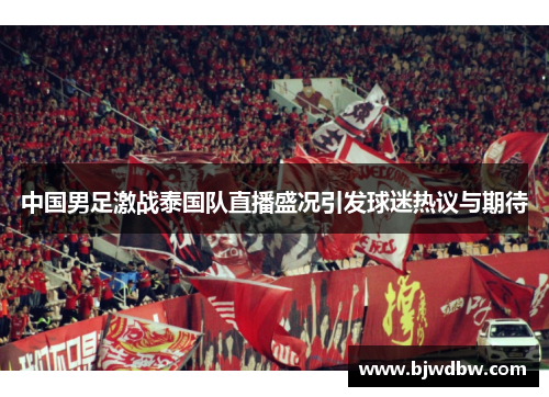 中国男足激战泰国队直播盛况引发球迷热议与期待