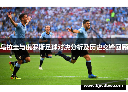 乌拉圭与俄罗斯足球对决分析及历史交锋回顾
