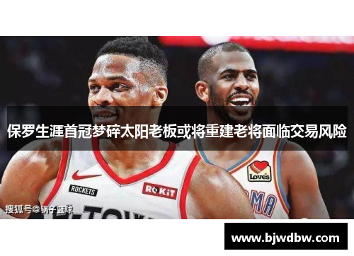 保罗生涯首冠梦碎太阳老板或将重建老将面临交易风险