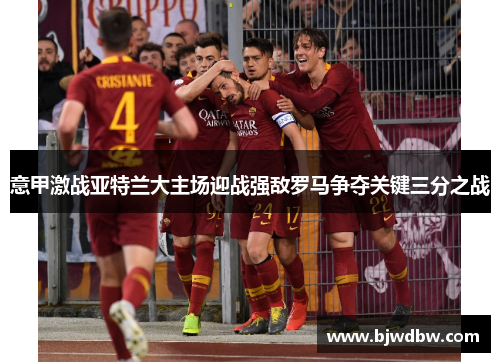 意甲激战亚特兰大主场迎战强敌罗马争夺关键三分之战