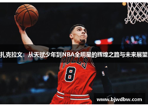 扎克拉文：从天赋少年到NBA全明星的辉煌之路与未来展望