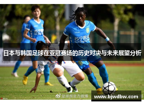 日本与韩国足球在亚冠赛场的历史对决与未来展望分析
